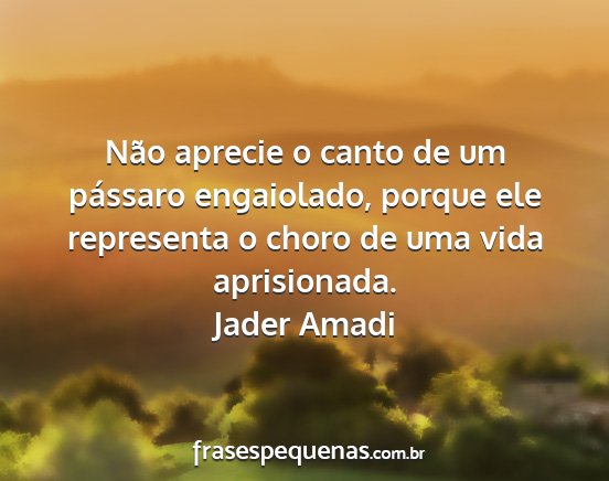 Jader Amadi - Não aprecie o canto de um pássaro engaiolado,...