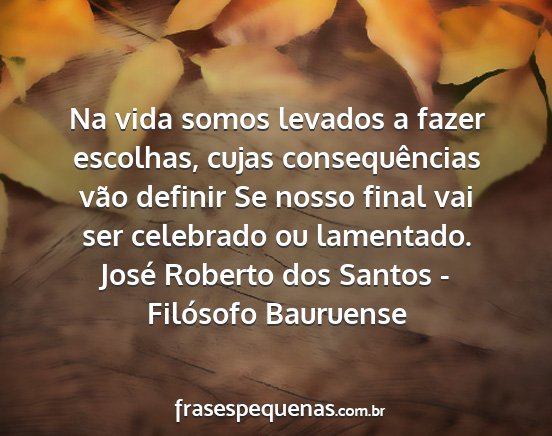 José Roberto dos Santos - Filósofo Bauruense - Na vida somos levados a fazer escolhas, cujas...