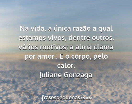 Juliane Gonzaga - Na vida, a única razão a qual estamos vivos,...