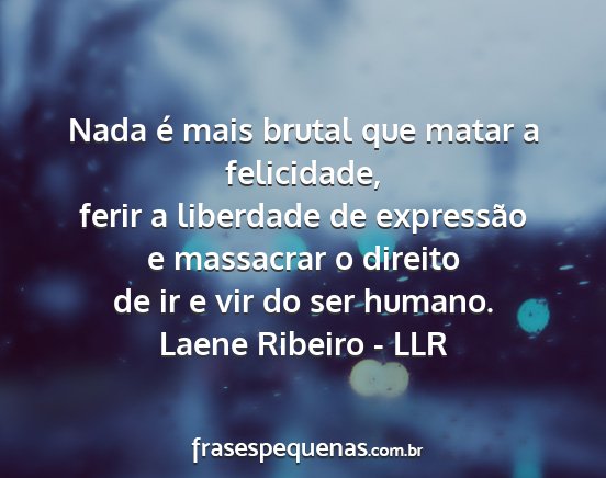 Laene Ribeiro - LLR - Nada é mais brutal que matar a felicidade, ferir...
