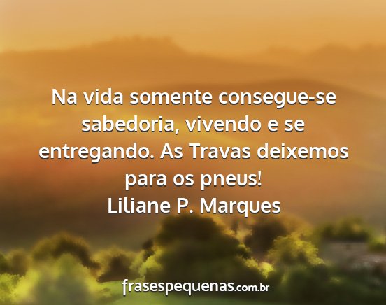 Liliane P. Marques - Na vida somente consegue-se sabedoria, vivendo e...
