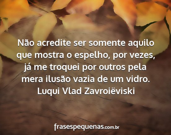 Luqui Vlad Zavroiëviski - Não acredite ser somente aquilo que mostra o...