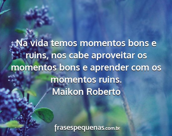 Maikon Roberto - Na vida temos momentos bons e ruins, nos cabe...