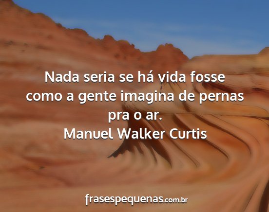 Manuel Walker Curtis - Nada seria se há vida fosse como a gente imagina...