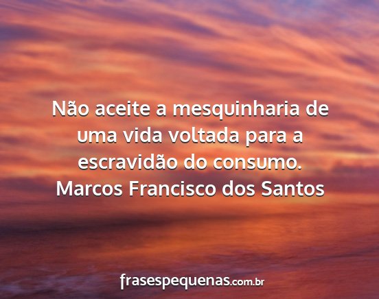 Marcos Francisco dos Santos - Não aceite a mesquinharia de uma vida voltada...