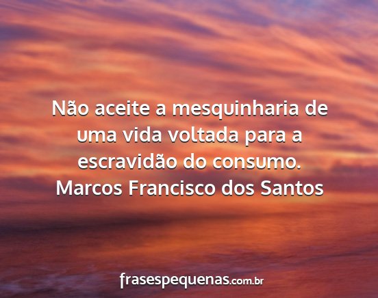Marcos Francisco dos Santos - Não aceite a mesquinharia de uma vida voltada...