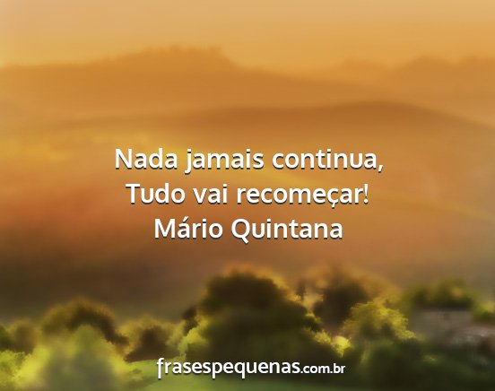 Mário Quintana - Nada jamais continua, Tudo vai recomeçar!...