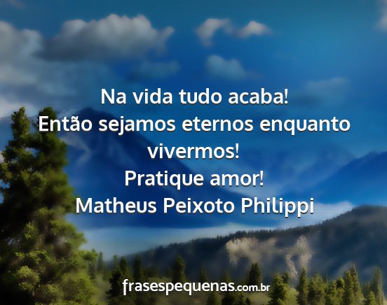Matheus Peixoto Philippi - Na vida tudo acaba! Então sejamos eternos...