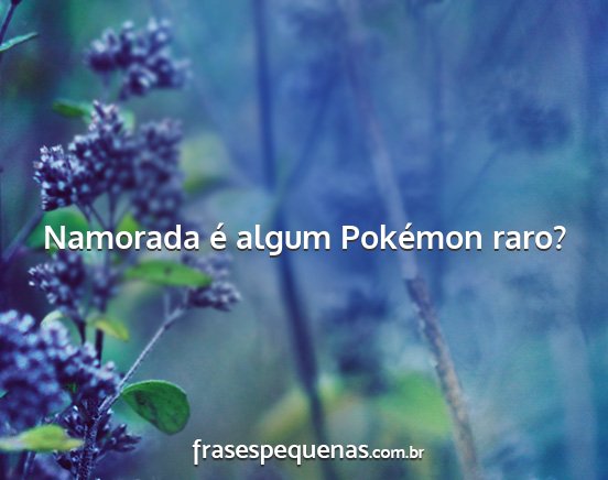 Namorada é algum Pokémon raro?...