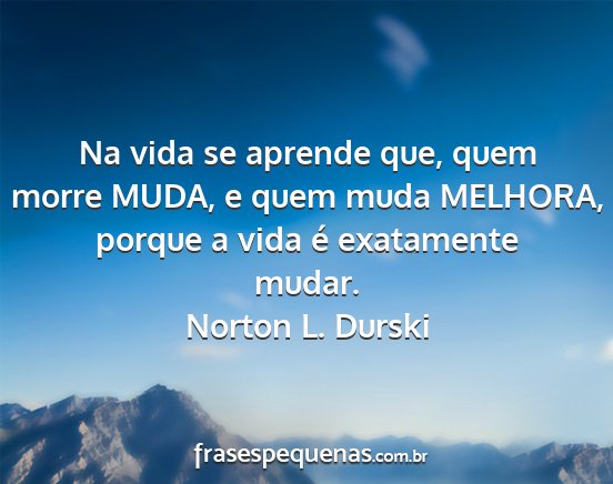 Norton L. Durski - Na vida se aprende que, quem morre MUDA, e quem...