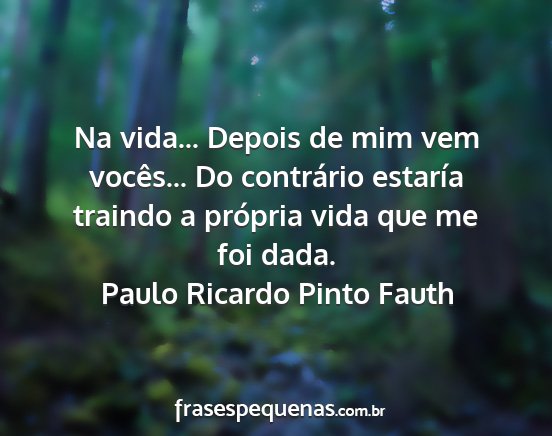 Paulo Ricardo Pinto Fauth - Na vida... Depois de mim vem vocês... Do...