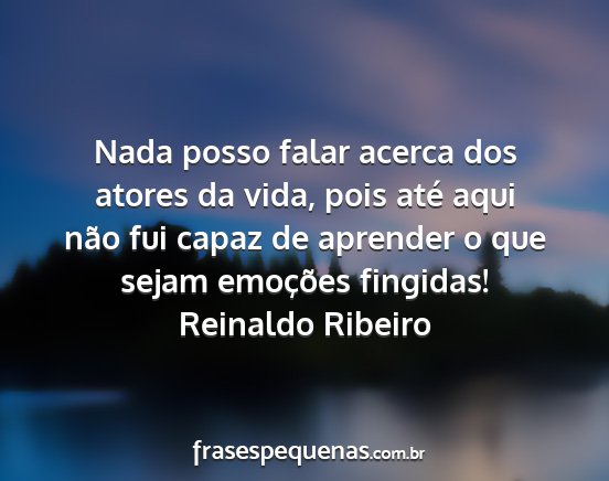 Reinaldo Ribeiro - Nada posso falar acerca dos atores da vida, pois...