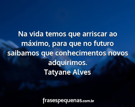 Tatyane Alves - Na vida temos que arriscar ao máximo, para que...