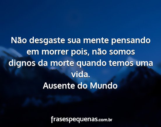 Ausente do Mundo - Não desgaste sua mente pensando em morrer pois,...