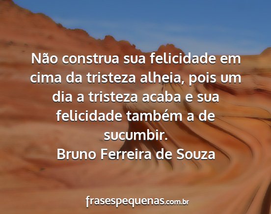Bruno Ferreira de Souza - Não construa sua felicidade em cima da tristeza...