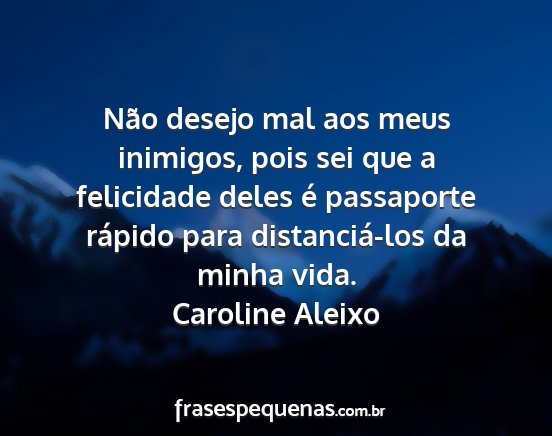 Caroline Aleixo - Não desejo mal aos meus inimigos, pois sei que a...