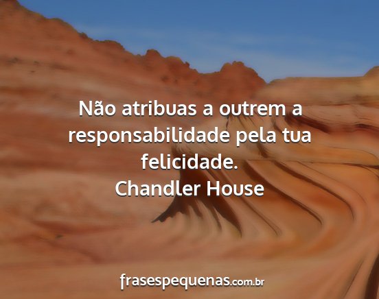 Chandler House - Não atribuas a outrem a responsabilidade pela...