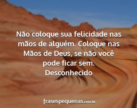 Desconhecido - Não coloque sua felicidade nas mãos de alguém....