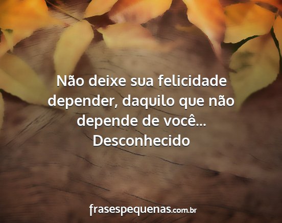 Desconhecido - Não deixe sua felicidade depender, daquilo que...