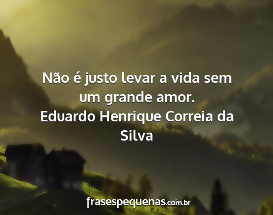 Eduardo Henrique Correia da Silva - Não é justo levar a vida sem um grande amor....