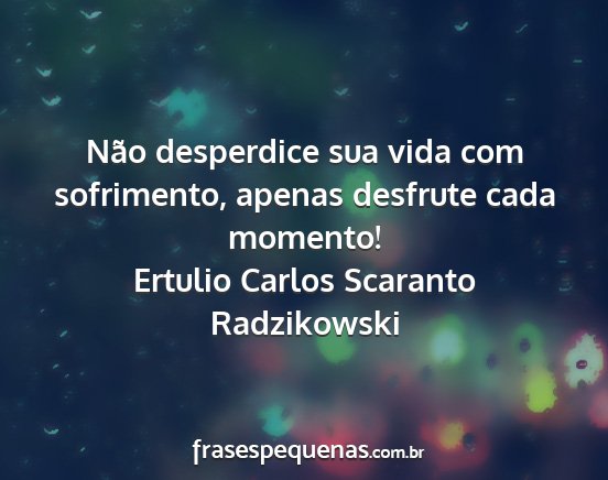 Ertulio Carlos Scaranto Radzikowski - Não desperdice sua vida com sofrimento, apenas...