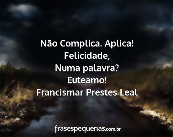 Francismar Prestes Leal - Não Complica. Aplica! Felicidade, Numa palavra?...