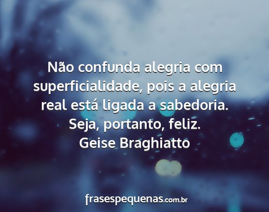 Geise Braghiatto - Não confunda alegria com superficialidade, pois...