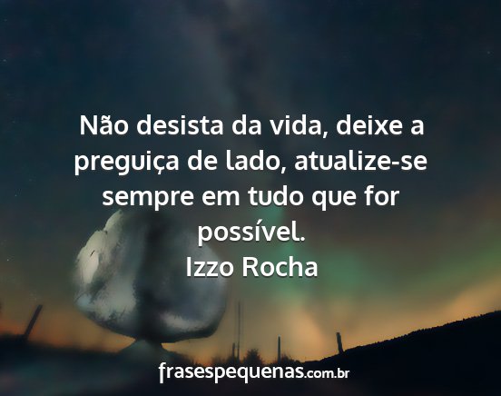 Izzo Rocha - Não desista da vida, deixe a preguiça de lado,...