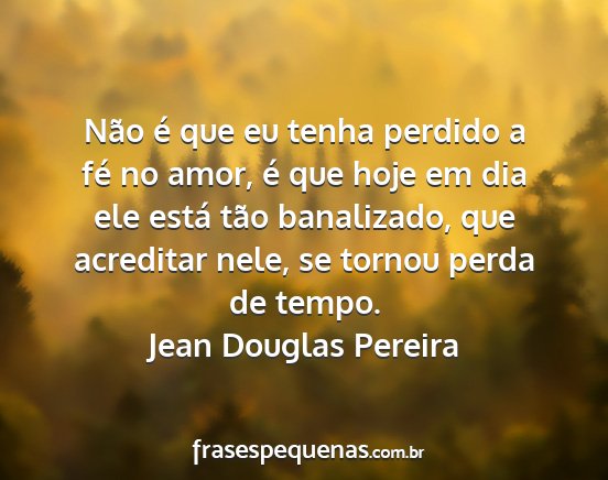 Jean Douglas Pereira - Não é que eu tenha perdido a fé no amor, é...