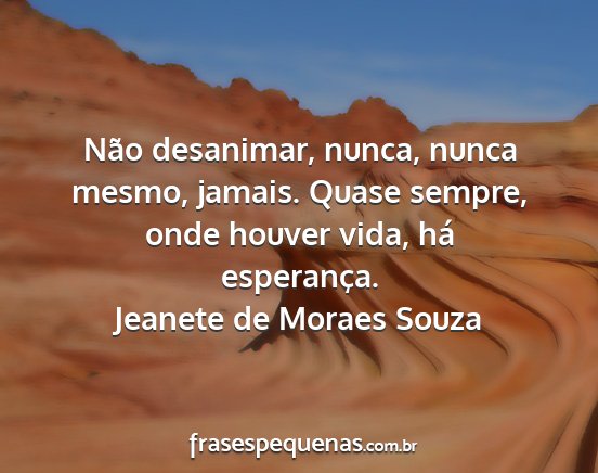 Jeanete de Moraes Souza - Não desanimar, nunca, nunca mesmo, jamais. Quase...
