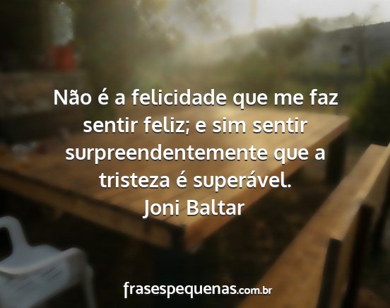 Joni Baltar - Não é a felicidade que me faz sentir feliz; e...