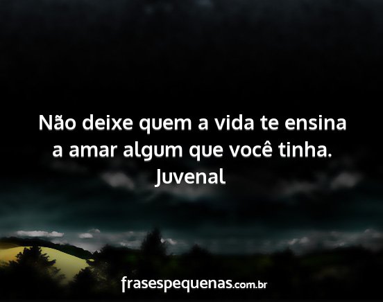 Juvenal - Não deixe quem a vida te ensina a amar algum que...