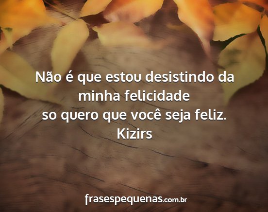 Kizirs - Não é que estou desistindo da minha felicidade...