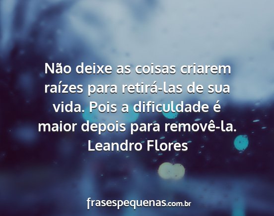 Leandro Flores - Não deixe as coisas criarem raízes para...