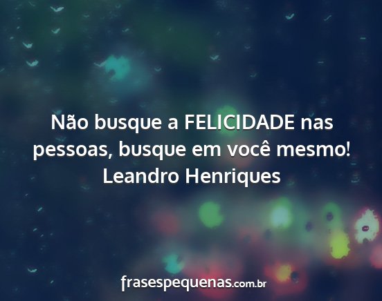 Leandro Henriques - Não busque a FELICIDADE nas pessoas, busque em...