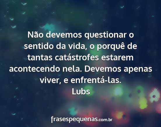 Lubs - Não devemos questionar o sentido da vida, o...