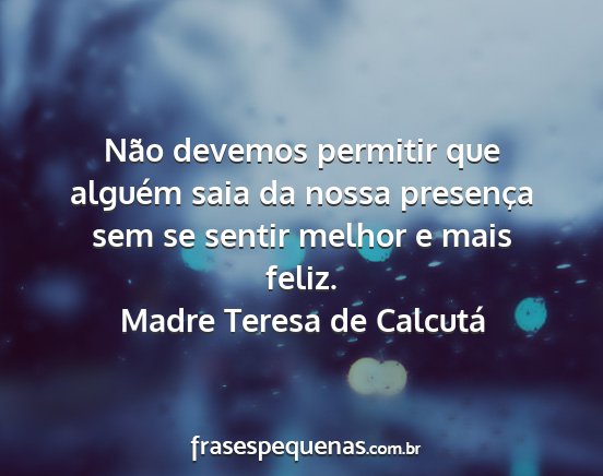 Madre Teresa de Calcutá - Não devemos permitir que alguém saia da nossa...