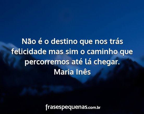 Maria Inês - Não é o destino que nos trás felicidade mas...