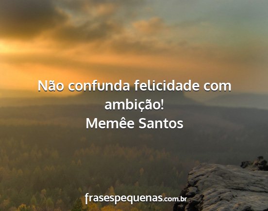 Memêe Santos - Não confunda felicidade com ambição!...