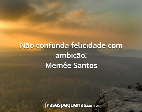 Memêe Santos - Não confunda felicidade com ambição!...
