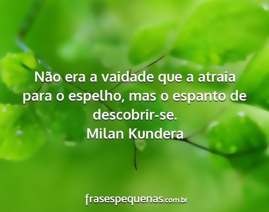 Milan Kundera - Não era a vaidade que a atraia para o espelho,...