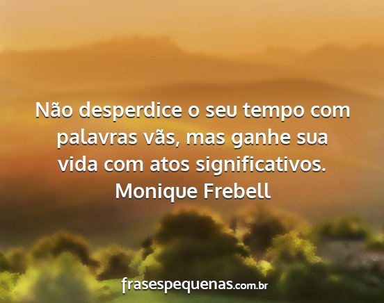 Monique Frebell - Não desperdice o seu tempo com palavras vãs,...