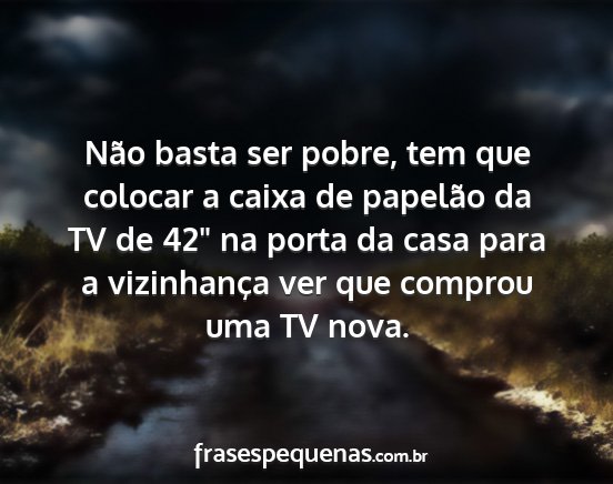 Não basta ser pobre, tem que colocar a caixa de...