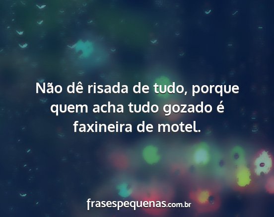 Não dê risada de tudo, porque quem acha tudo...