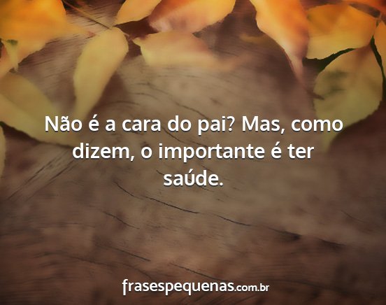 Não é a cara do pai? Mas, como dizem, o...