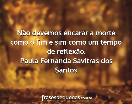 Paula Fernanda Savitras dos Santos - Não devemos encarar a morte como o fim e sim...