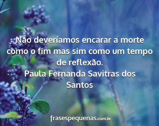 Paula Fernanda Savitras dos Santos - Não deveríamos encarar a morte como o fim mas...