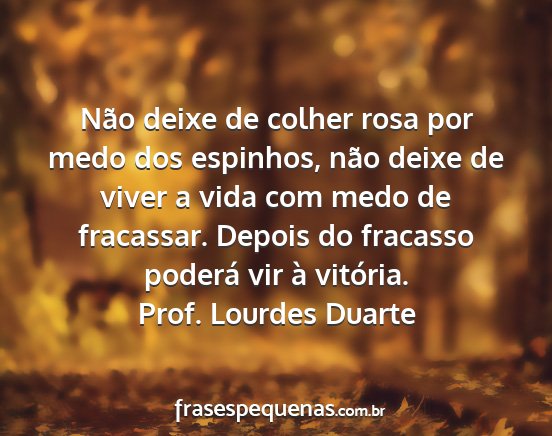 Prof. Lourdes Duarte - Não deixe de colher rosa por medo dos espinhos,...