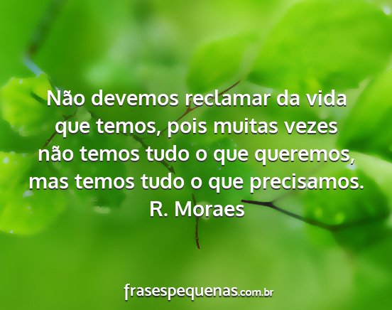 R. Moraes - Não devemos reclamar da vida que temos, pois...
