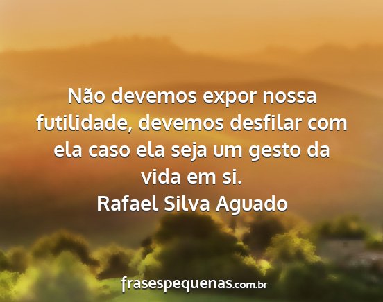 Rafael Silva Aguado - Não devemos expor nossa futilidade, devemos...